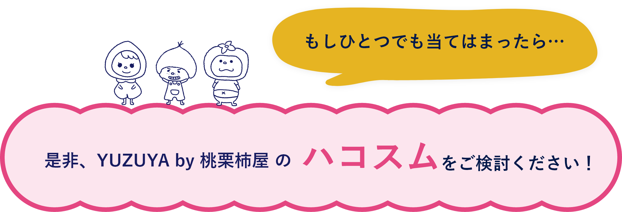 もしひとつでも当てはまったら…是非、YUZUYA by 桃栗柿屋のハコスムをご検討ください!